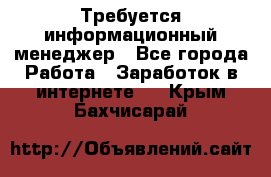 Требуется информационный менеджер - Все города Работа » Заработок в интернете   . Крым,Бахчисарай